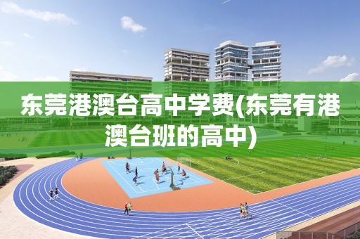 东莞港澳台高中学费(东莞有港澳台班的高中)