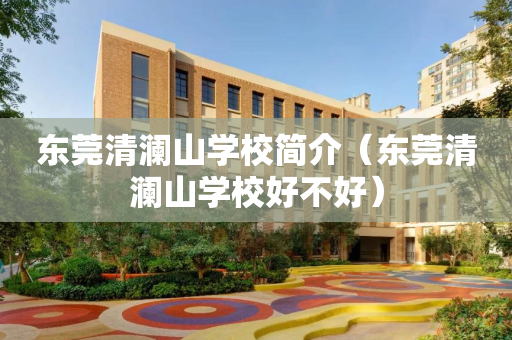东莞清澜山学校简介（东莞清澜山学校好不好）