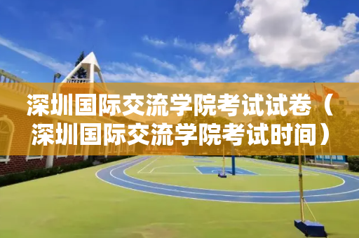 深圳国际交流学院考试试卷（深圳国际交流学院考试时间）