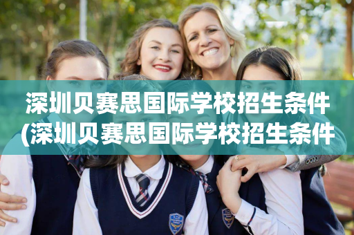 深圳贝赛思国际学校招生条件(深圳贝赛思国际学校招生条件怎么样)