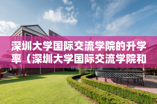 深圳大学国际交流学院的升学率（深圳大学国际交流学院和深国交）