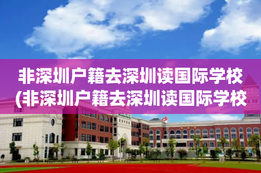 非深圳户籍去深圳读国际学校(非深圳户籍去深圳读国际学校好吗)
