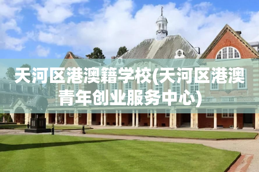 天河区港澳籍学校(天河区港澳青年创业服务中心)