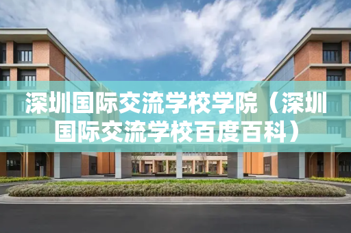 深圳国际交流学校学院（深圳国际交流学校百度百科）