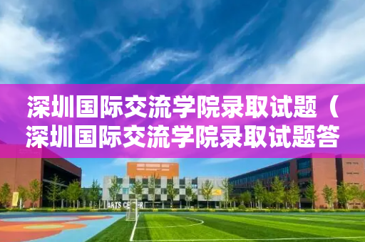深圳国际交流学院录取试题（深圳国际交流学院录取试题答案）
