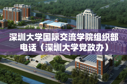 深圳大学国际交流学院组织部电话（深圳大学党政办）