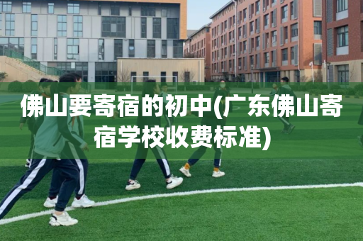 佛山要寄宿的初中(广东佛山寄宿学校收费标准)