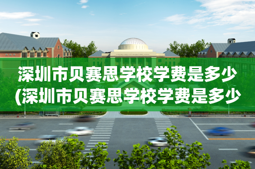 深圳市贝赛思学校学费是多少(深圳市贝赛思学校学费是多少钱)