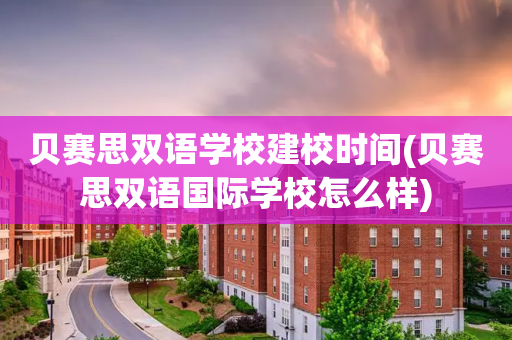 贝赛思双语学校建校时间(贝赛思双语国际学校怎么样)