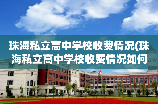 珠海私立高中学校收费情况(珠海私立高中学校收费情况如何)