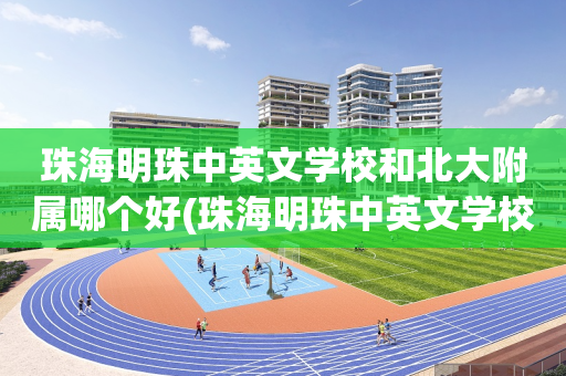 珠海明珠中英文学校和北大附属哪个好(珠海明珠中英文学校和北大附属哪个好点)
