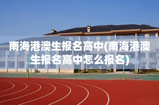 南海港澳生报名高中(南海港澳生报名高中怎么报名)