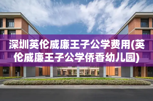 深圳英伦威廉王子公学费用(英伦威廉王子公学侨香幼儿园)