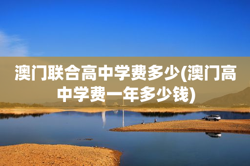澳门联合高中学费多少(澳门高中学费一年多少钱)