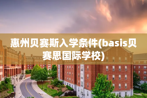 惠州贝赛斯入学条件(basis贝赛思国际学校)