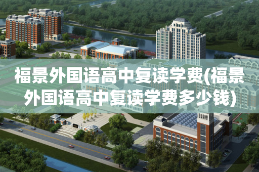 福景外国语高中复读学费(福景外国语高中复读学费多少钱)