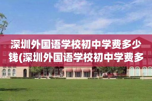 深圳外国语学校初中学费多少钱(深圳外国语学校初中学费多少钱一学期)