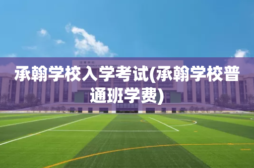 承翰学校入学考试(承翰学校普通班学费)