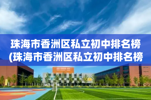 珠海市香洲区私立初中排名榜(珠海市香洲区私立初中排名榜单)