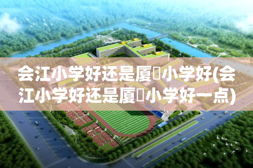 会江小学好还是厦滘小学好(会江小学好还是厦滘小学好一点)