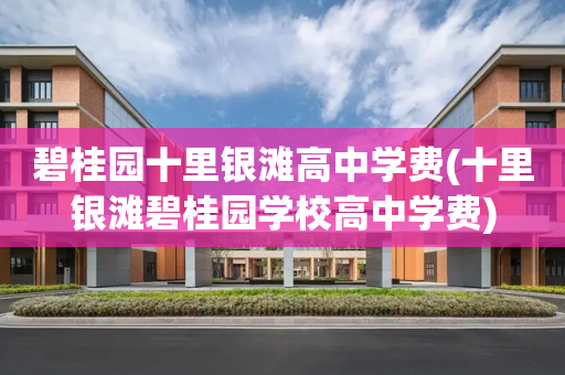 碧桂园十里银滩高中学费(十里银滩碧桂园学校高中学费)
