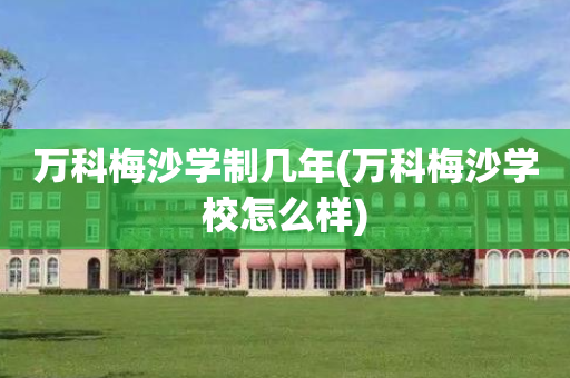 万科梅沙学制几年(万科梅沙学校怎么样)