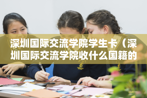 深圳国际交流学院学生卡（深圳国际交流学院收什么国籍的学生）