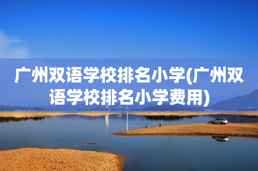 广州双语学校排名小学(广州双语学校排名小学费用)