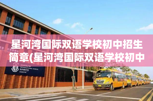 星河湾国际双语学校初中招生简章(星河湾国际双语学校初中招生简章电话)