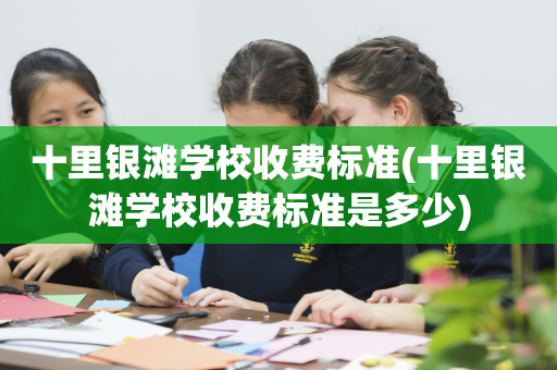 十里银滩学校收费标准(十里银滩学校收费标准是多少)