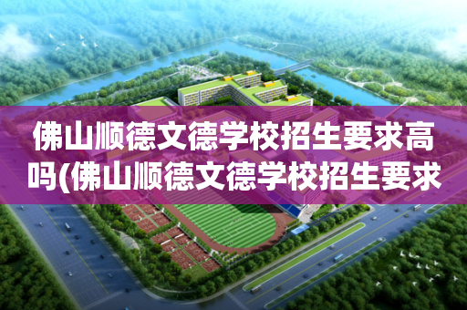 佛山顺德文德学校招生要求高吗(佛山顺德文德学校招生要求高吗多少分)