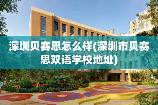 深圳贝赛思怎么样(深圳市贝赛思双语学校地址)
