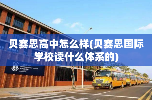 贝赛思高中怎么样(贝赛思国际学校读什么体系的)