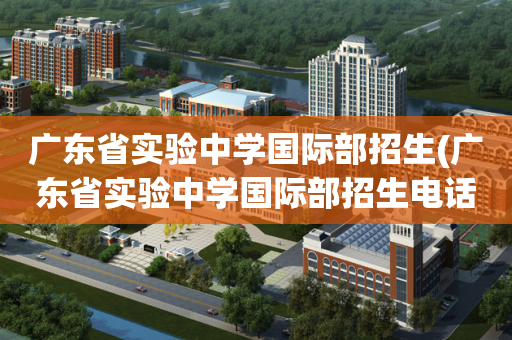 广东省实验中学国际部招生(广东省实验中学国际部招生电话)