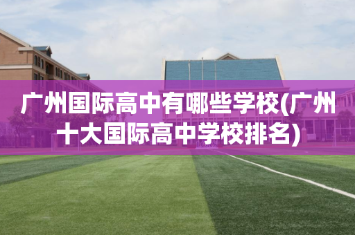 广州国际高中有哪些学校(广州十大国际高中学校排名)