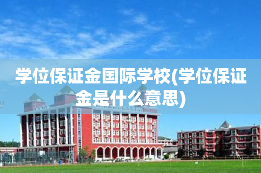 学位保证金国际学校(学位保证金是什么意思)