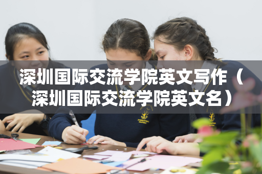 深圳国际交流学院英文写作（深圳国际交流学院英文名）