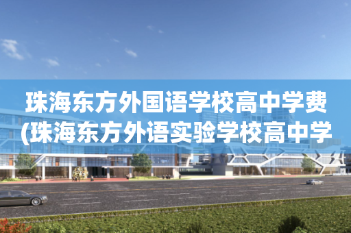 珠海东方外国语学校高中学费(珠海东方外语实验学校高中学费)