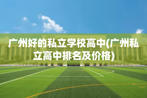 广州好的私立学校高中(广州私立高中排名及价格)