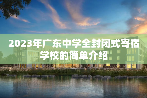 2023年广东中学全封闭式寄宿学校的简单介绍