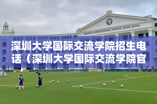 深圳大学国际交流学院招生电话（深圳大学国际交流学院官网）