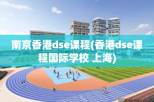南京香港dse课程(香港dse课程国际学校 上海)