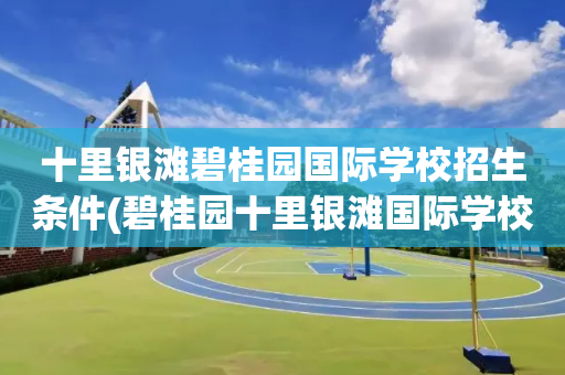 十里银滩碧桂园国际学校招生条件(碧桂园十里银滩国际学校学费2021)