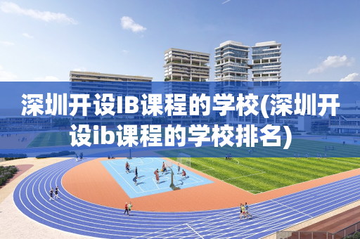 深圳开设IB课程的学校(深圳开设ib课程的学校排名)