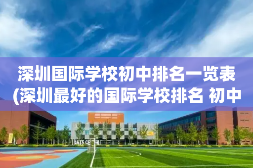 深圳国际学校初中排名一览表(深圳最好的国际学校排名 初中)