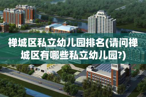 禅城区私立幼儿园排名(请问禅城区有哪些私立幼儿园?)