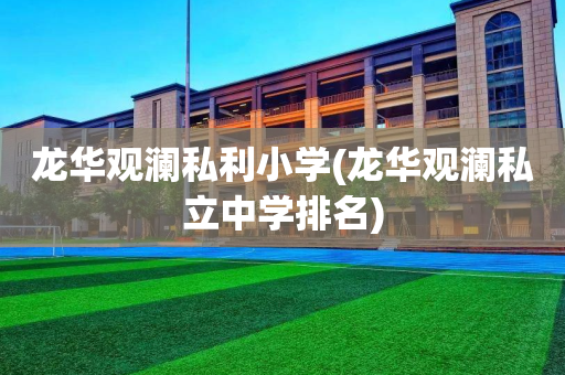 龙华观澜私利小学(龙华观澜私立中学排名)