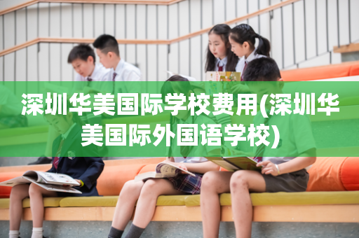 深圳华美国际学校费用(深圳华美国际外国语学校)