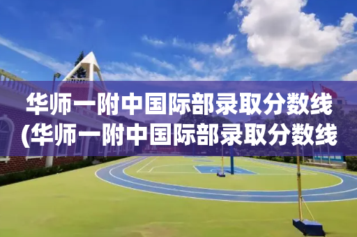 华师一附中国际部录取分数线(华师一附中国际部录取分数线高吗)