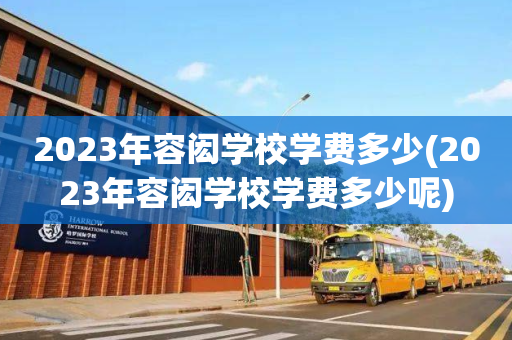 2023年容闳学校学费多少(2023年容闳学校学费多少呢)